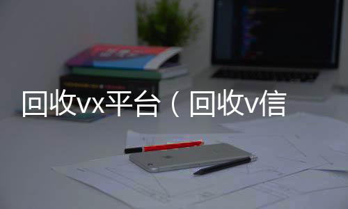 回收vx收vx平台(回收v信)